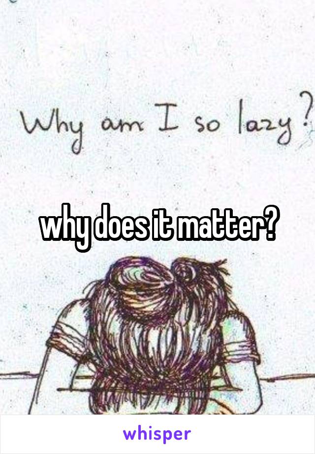 why does it matter?