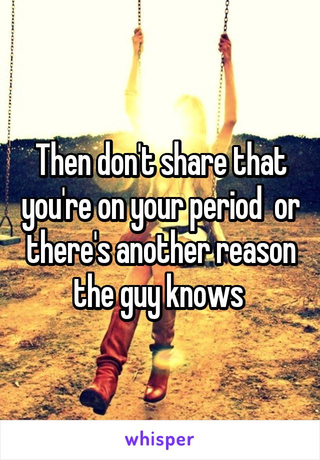 Then don't share that you're on your period  or there's another reason the guy knows 