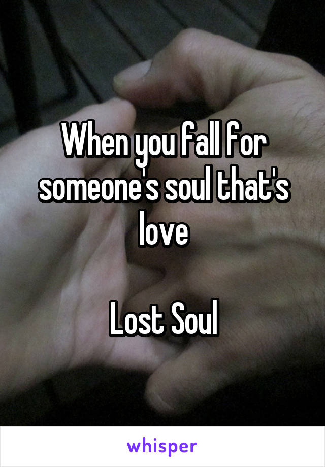 When you fall for someone's soul that's love

Lost Soul