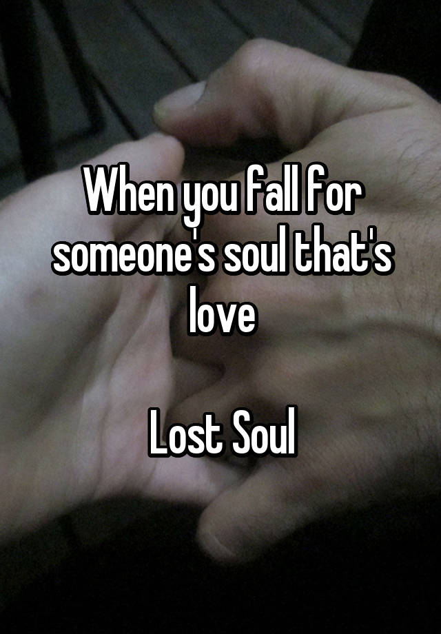 When you fall for someone's soul that's love

Lost Soul