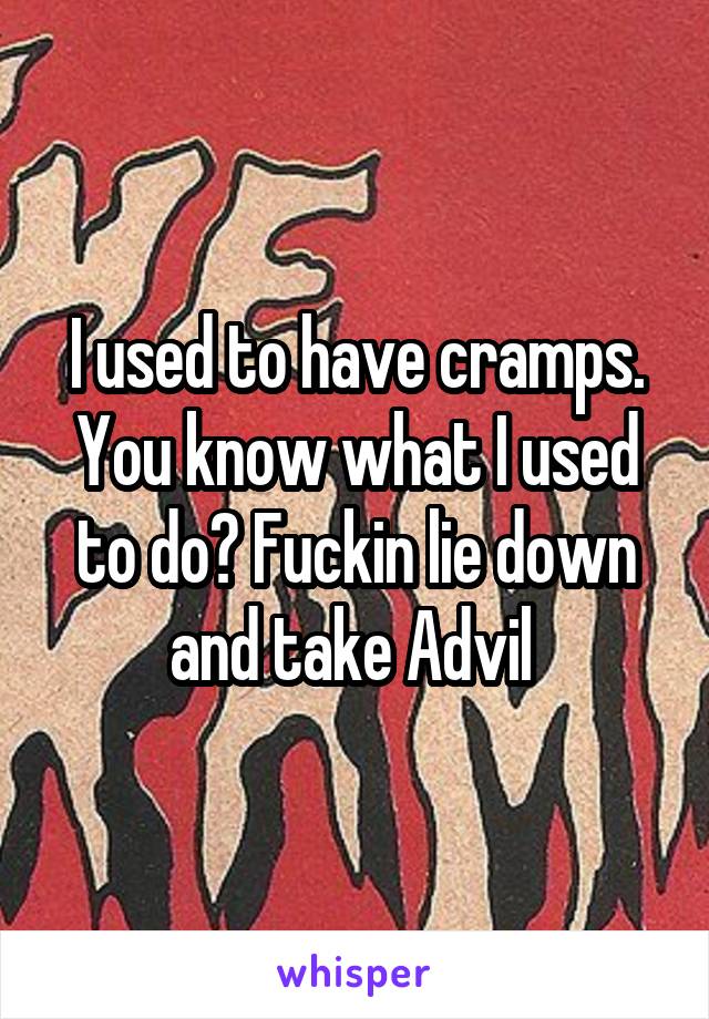 I used to have cramps. You know what I used to do? Fuckin lie down and take Advil 