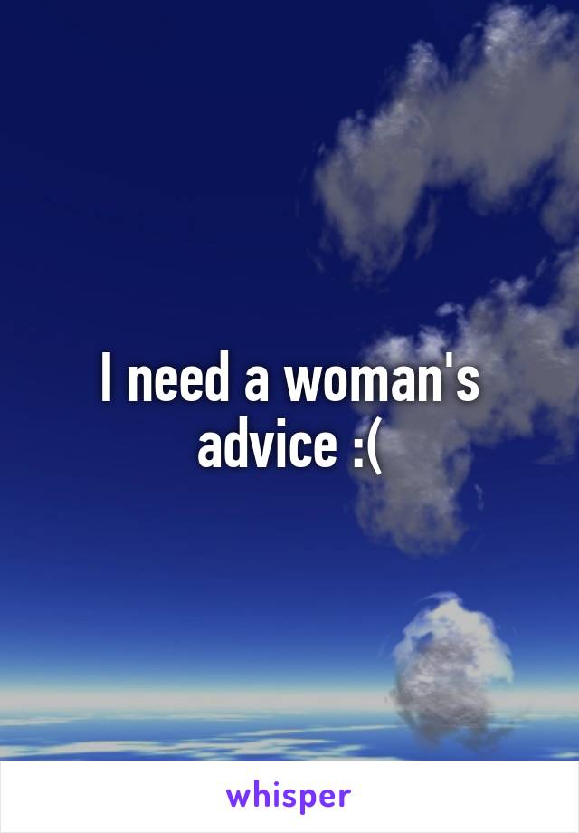 I need a woman's advice :(