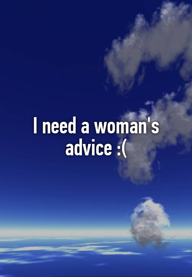 I need a woman's advice :(