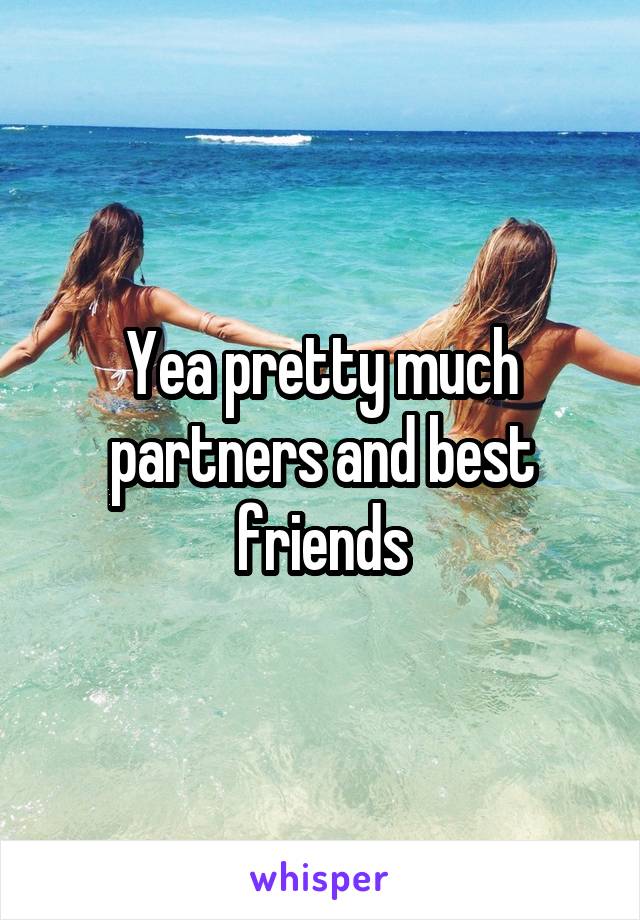 Yea pretty much partners and best friends