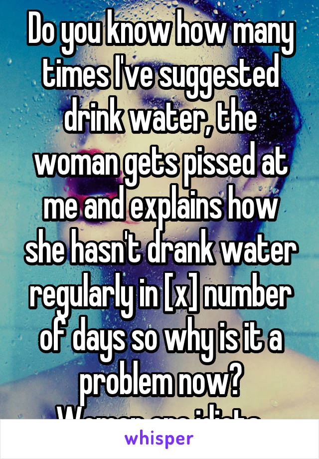 Do you know how many times I've suggested drink water, the woman gets pissed at me and explains how she hasn't drank water regularly in [x] number of days so why is it a problem now?
Women are idiots.