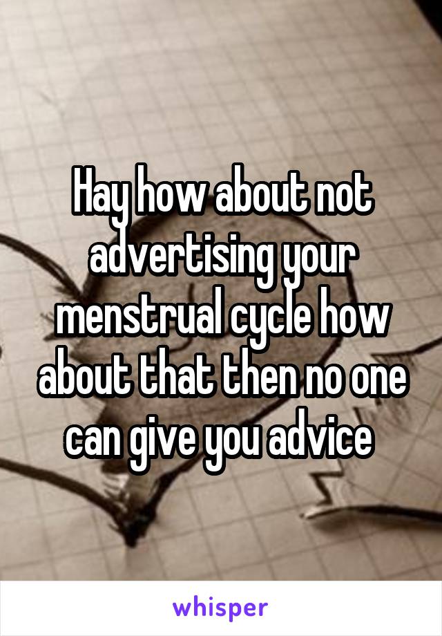 Hay how about not advertising your menstrual cycle how about that then no one can give you advice 