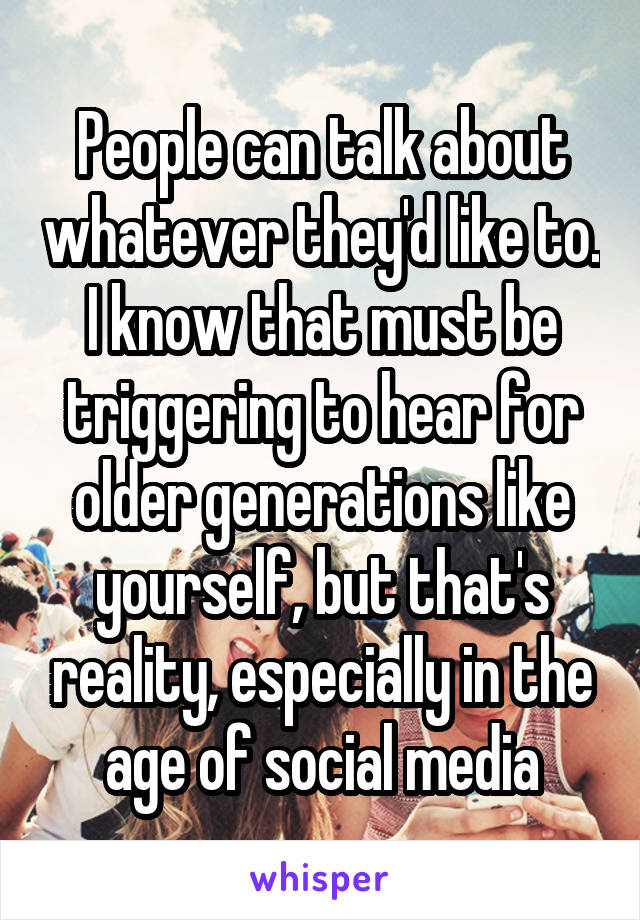 People can talk about whatever they'd like to. I know that must be triggering to hear for older generations like yourself, but that's reality, especially in the age of social media