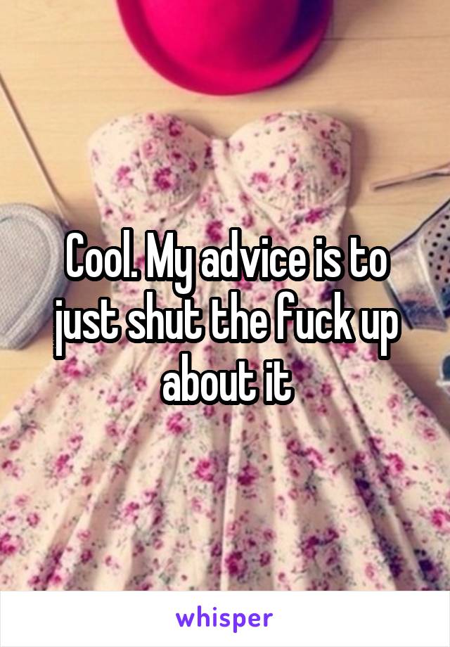 Cool. My advice is to just shut the fuck up about it