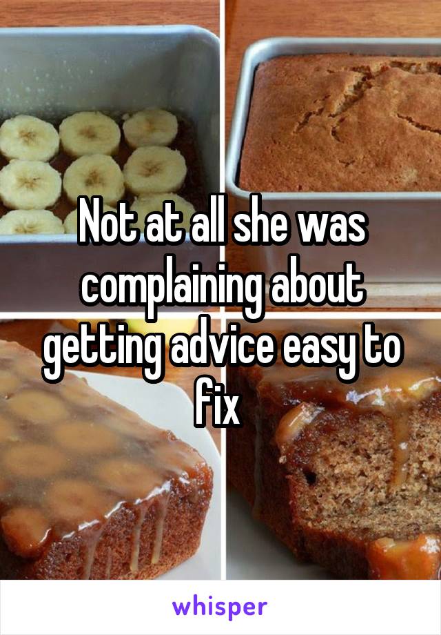 Not at all she was complaining about getting advice easy to fix 