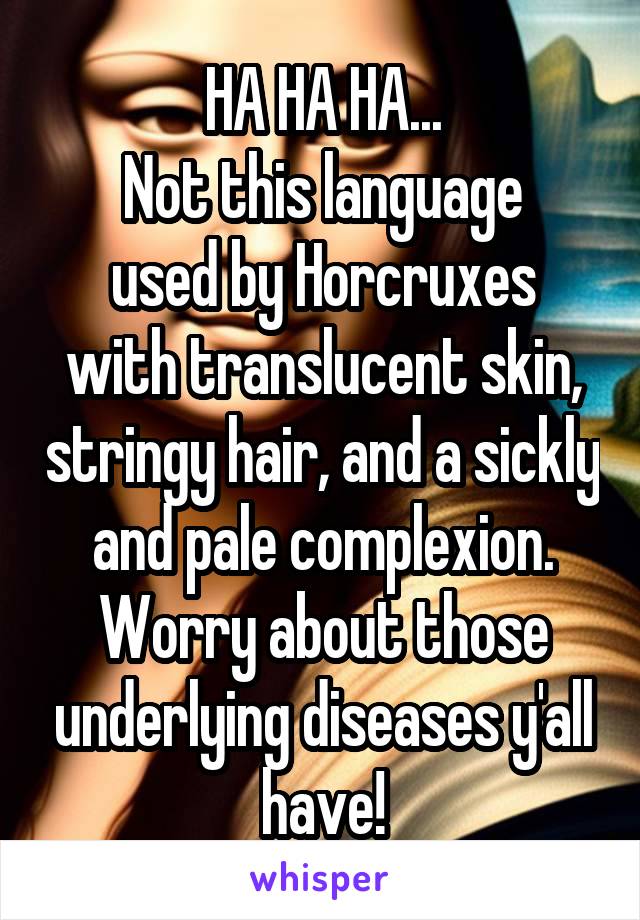 HA HA HA...
Not this language
used by Horcruxes with translucent skin, stringy hair, and a sickly and pale complexion. Worry about those underlying diseases y'all have!