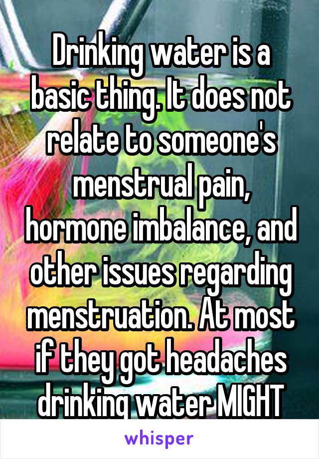 Drinking water is a basic thing. It does not relate to someone's menstrual pain, hormone imbalance, and other issues regarding menstruation. At most if they got headaches drinking water MIGHT