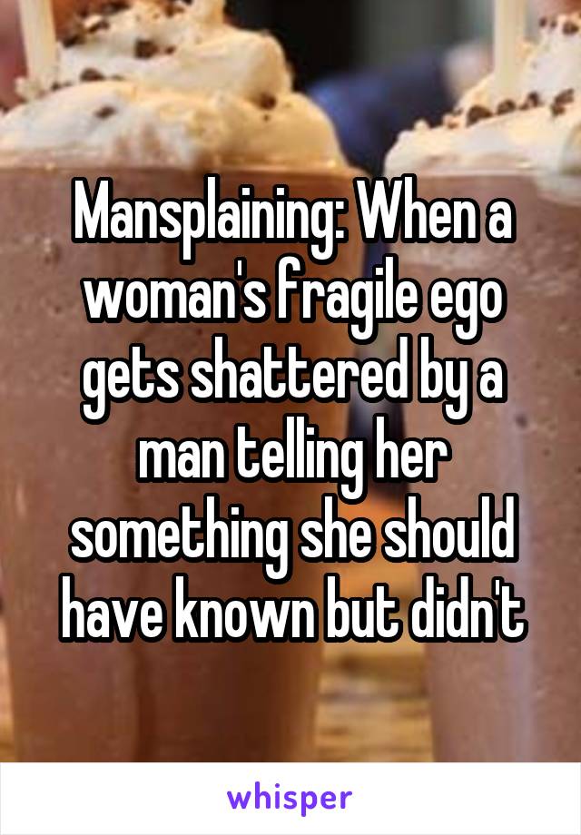 Mansplaining: When a woman's fragile ego gets shattered by a man telling her something she should have known but didn't