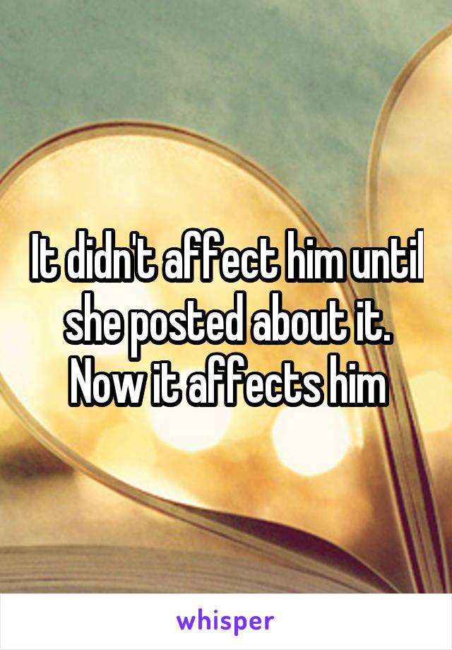 It didn't affect him until she posted about it. Now it affects him