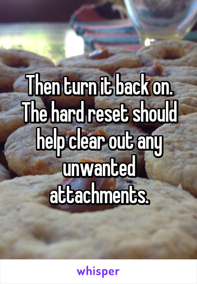 Then turn it back on. The hard reset should help clear out any unwanted attachments.