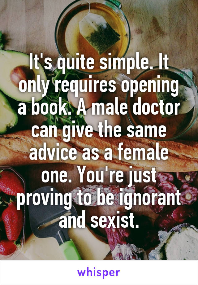 It's quite simple. It only requires opening a book. A male doctor can give the same advice as a female one. You're just proving to be ignorant and sexist.