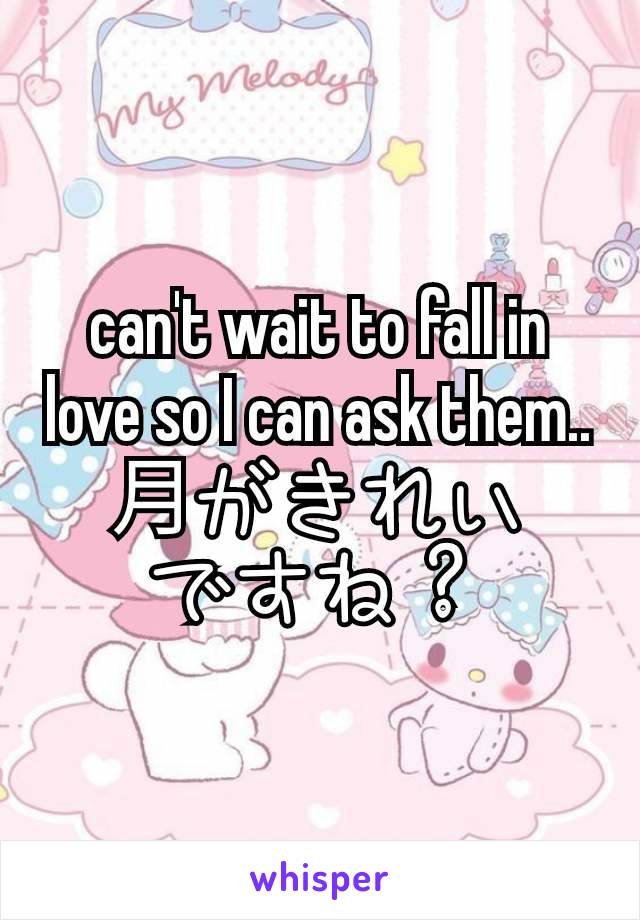 can't wait to fall in love so I can ask them..
月がきれい
ですね？