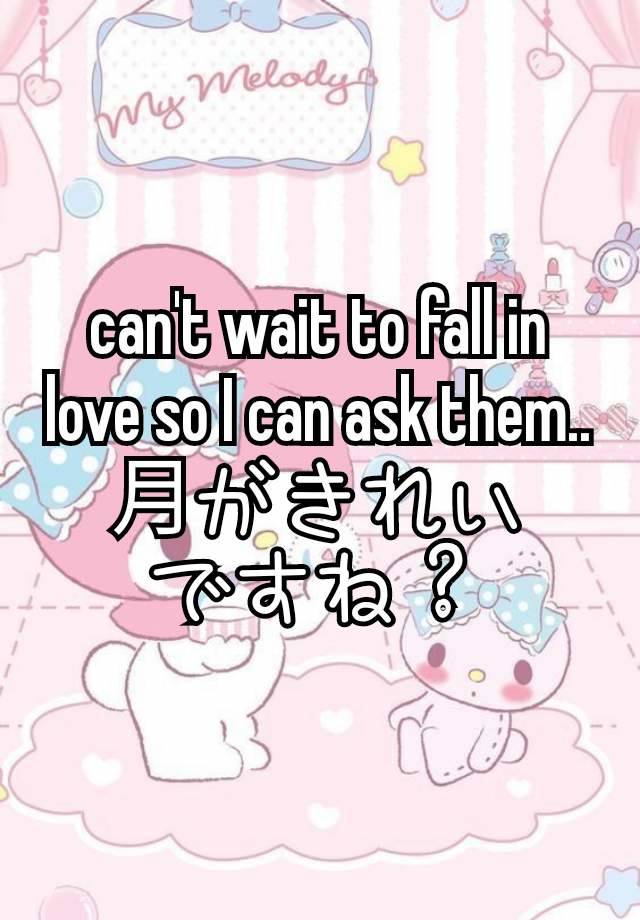 can't wait to fall in love so I can ask them..
月がきれい
ですね？