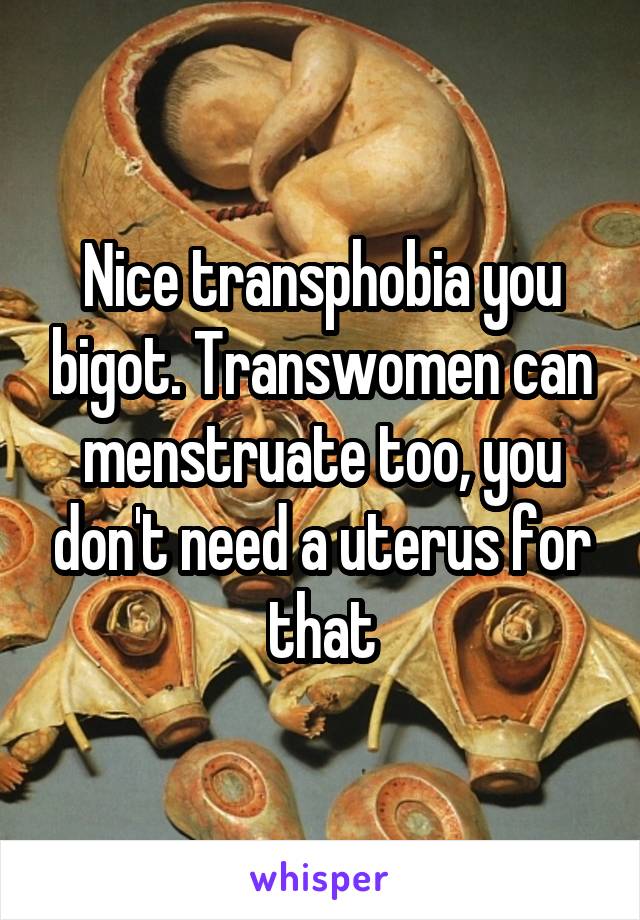 Nice transphobia you bigot. Transwomen can menstruate too, you don't need a uterus for that