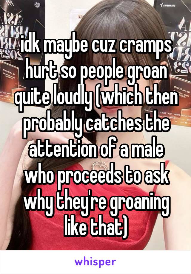 idk maybe cuz cramps hurt so people groan quite loudly (which then probably catches the attention of a male who proceeds to ask why they're groaning like that)