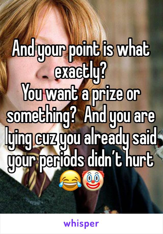 And your point is what exactly? 
You want a prize or something?  And you are lying cuz you already said your periods didn’t hurt 😂🤡