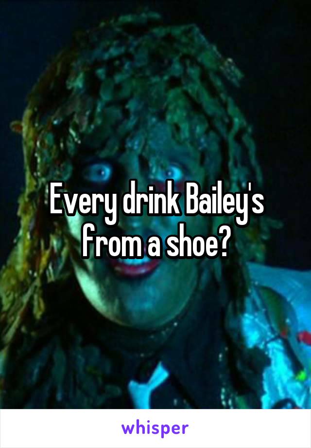 Every drink Bailey's from a shoe?