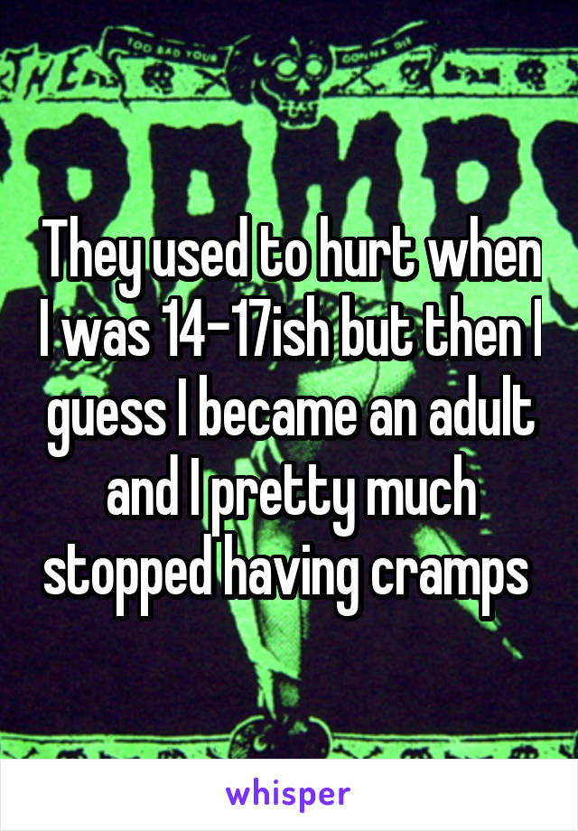 They used to hurt when I was 14-17ish but then I guess I became an adult and I pretty much stopped having cramps 