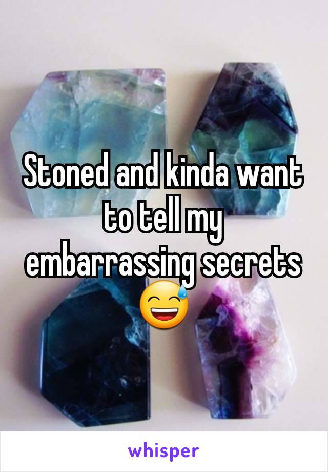 Stoned and kinda want to tell my embarrassing secrets 😅