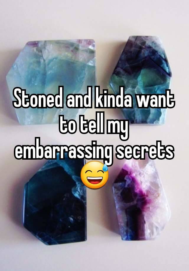 Stoned and kinda want to tell my embarrassing secrets 😅