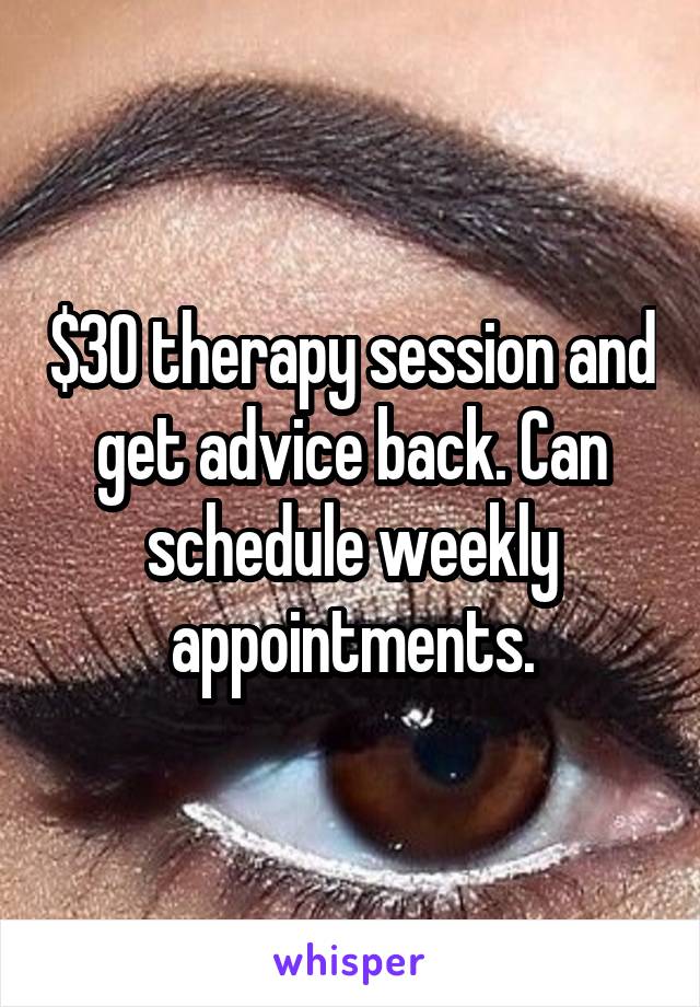 $30 therapy session and get advice back. Can schedule weekly appointments.