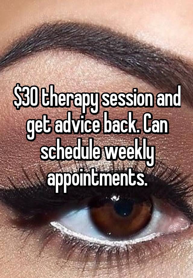 $30 therapy session and get advice back. Can schedule weekly appointments.