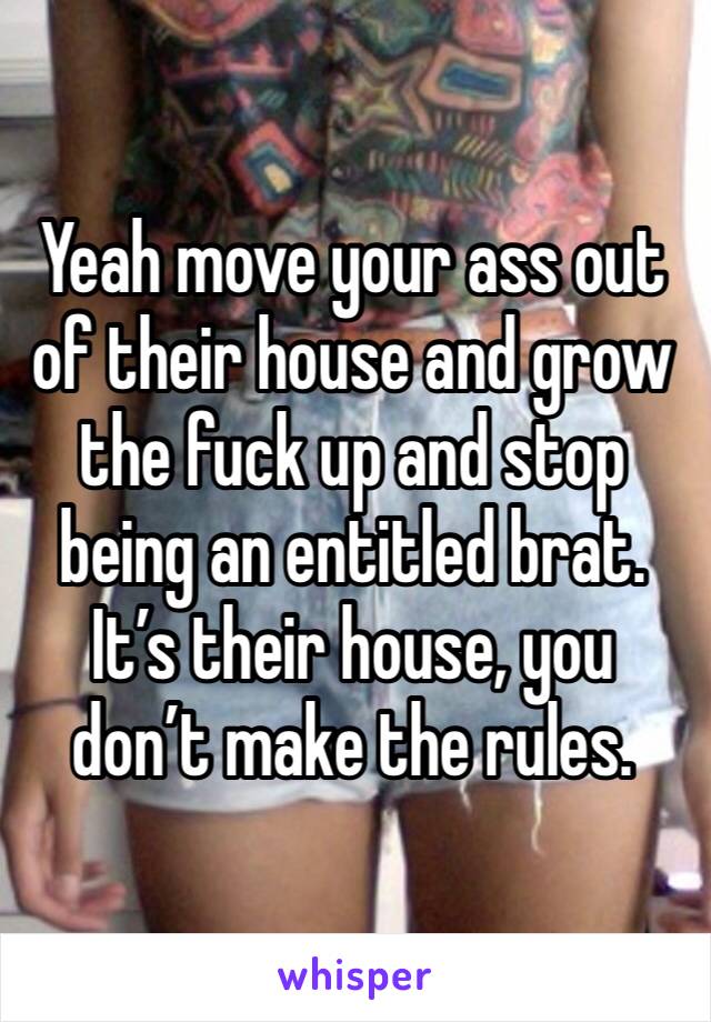 Yeah move your ass out of their house and grow the fuck up and stop being an entitled brat. It’s their house, you don’t make the rules. 