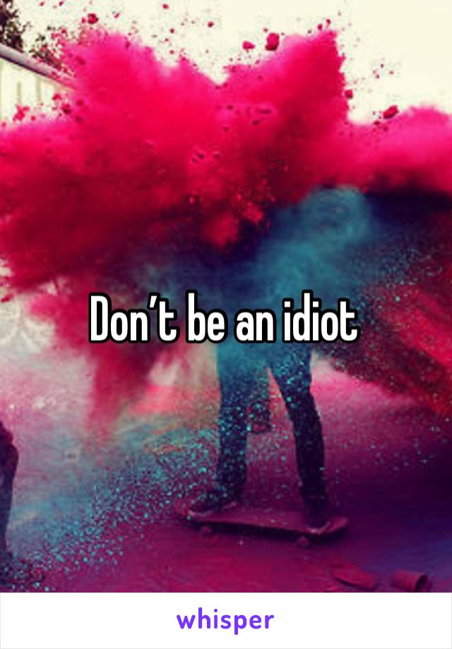 Don’t be an idiot 