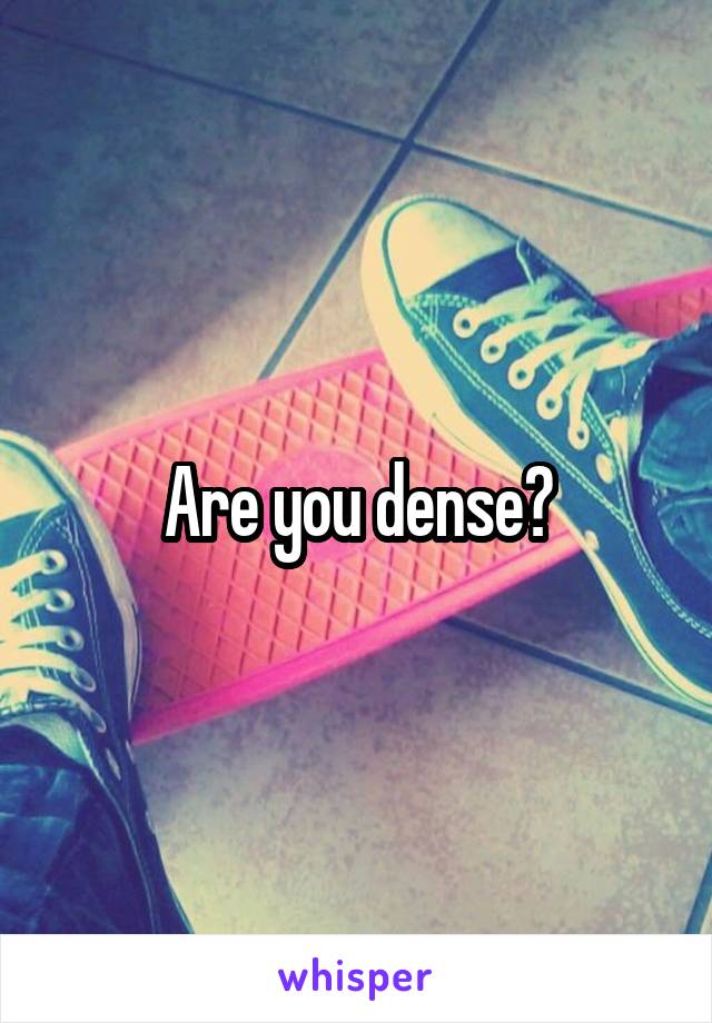 Are you dense?