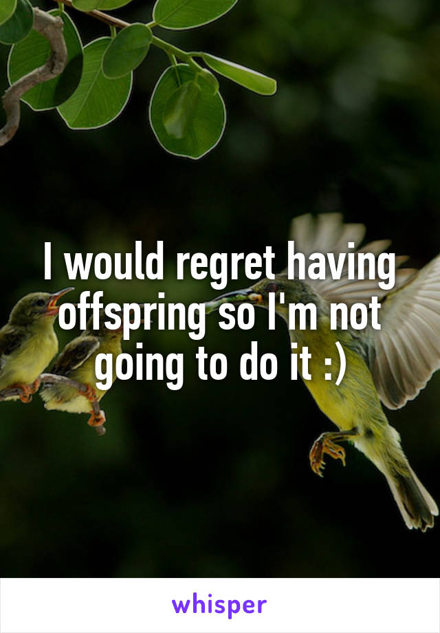 I would regret having offspring so I'm not going to do it :)