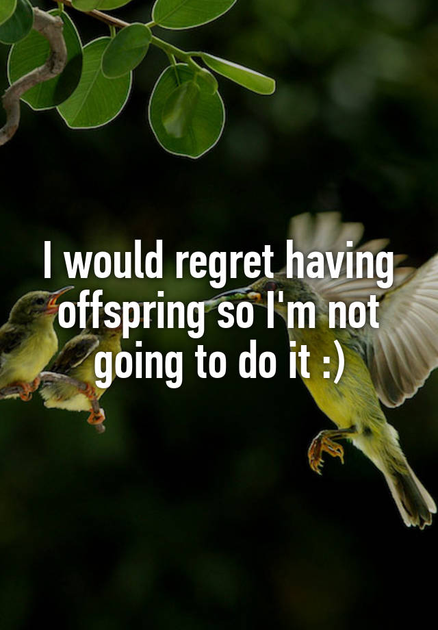 I would regret having offspring so I'm not going to do it :)