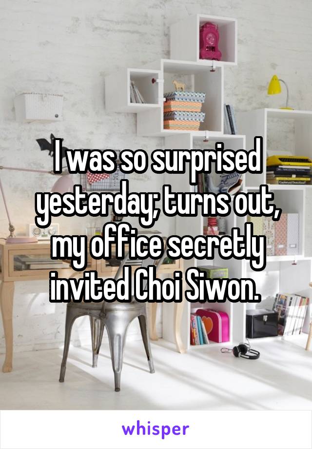 I was so surprised yesterday; turns out, my office secretly invited Choi Siwon. 