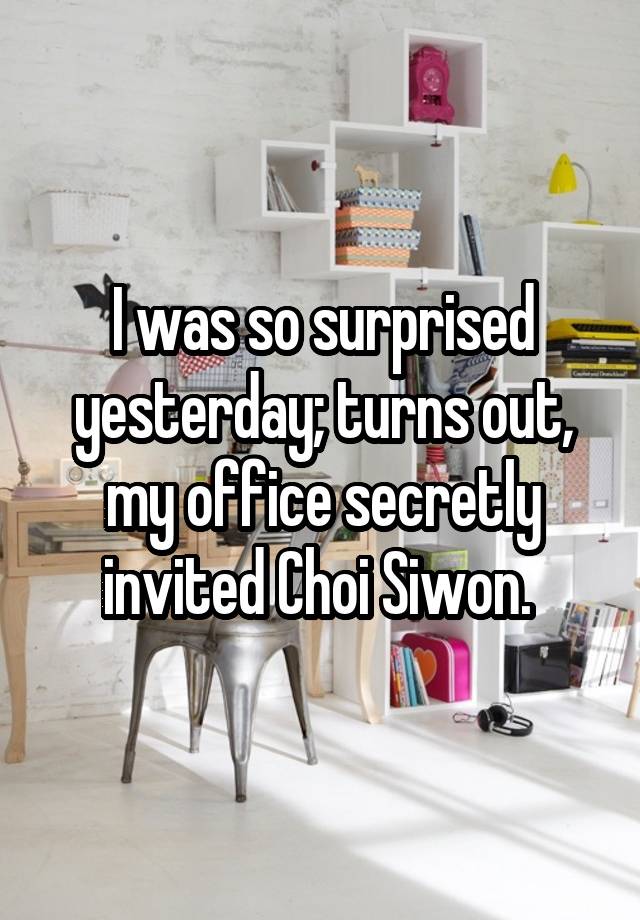 I was so surprised yesterday; turns out, my office secretly invited Choi Siwon. 