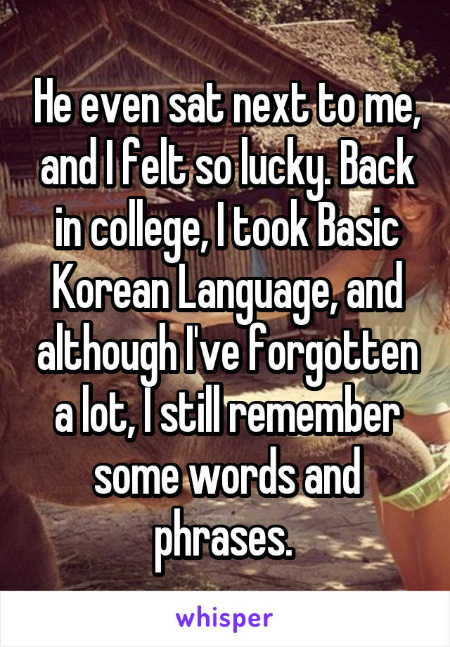 He even sat next to me, and I felt so lucky. Back in college, I took Basic Korean Language, and although I've forgotten a lot, I still remember some words and phrases. 