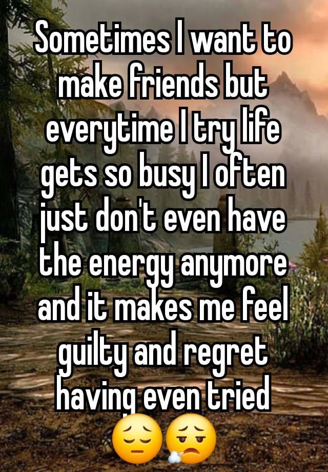 Sometimes I want to make friends but everytime I try life gets so busy I often just don't even have the energy anymore and it makes me feel guilty and regret having even tried
😔😮‍💨