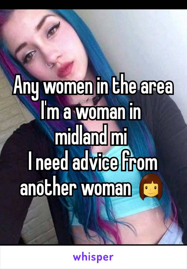 Any women in the area I'm a woman in 
midland mi 
I need advice from another woman 👩