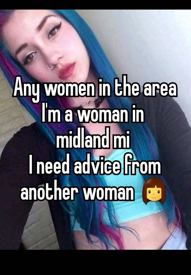 Any women in the area I'm a woman in 
midland mi 
I need advice from another woman 👩