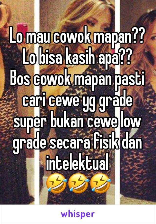 Lo mau cowok mapan?? 
Lo bisa kasih apa??
Bos cowok mapan pasti cari cewe yg grade super bukan cewe low grade secara fisik dan intelektual
🤣🤣🤣