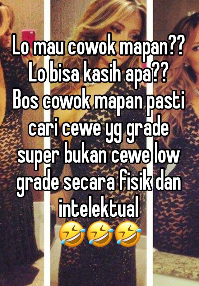 Lo mau cowok mapan?? 
Lo bisa kasih apa??
Bos cowok mapan pasti cari cewe yg grade super bukan cewe low grade secara fisik dan intelektual
🤣🤣🤣