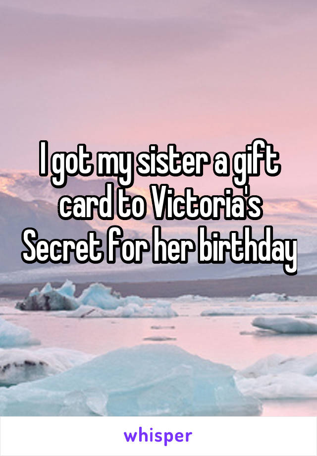 I got my sister a gift card to Victoria's Secret for her birthday 