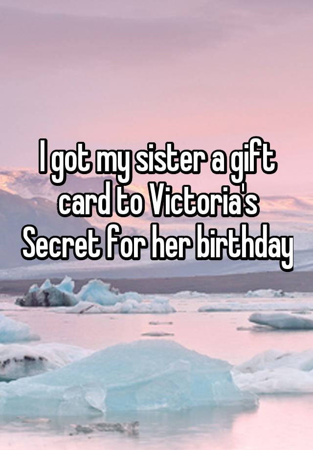 I got my sister a gift card to Victoria's Secret for her birthday 