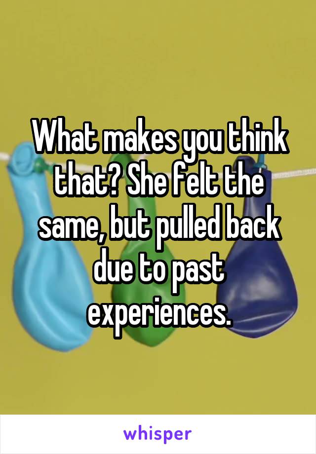 What makes you think that? She felt the same, but pulled back due to past experiences.