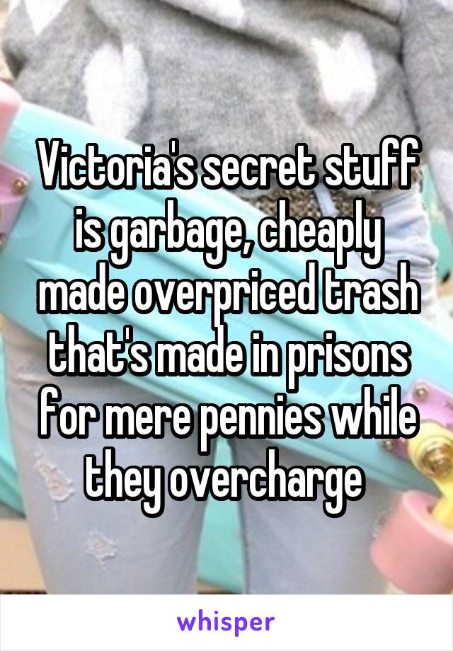 Victoria's secret stuff is garbage, cheaply made overpriced trash that's made in prisons for mere pennies while they overcharge 