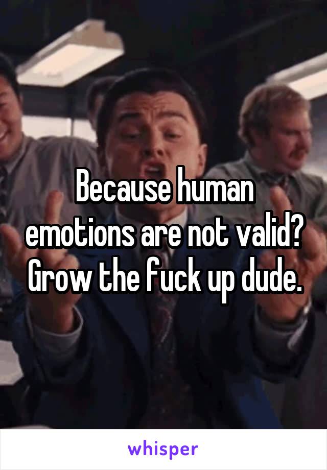 Because human emotions are not valid? Grow the fuck up dude.