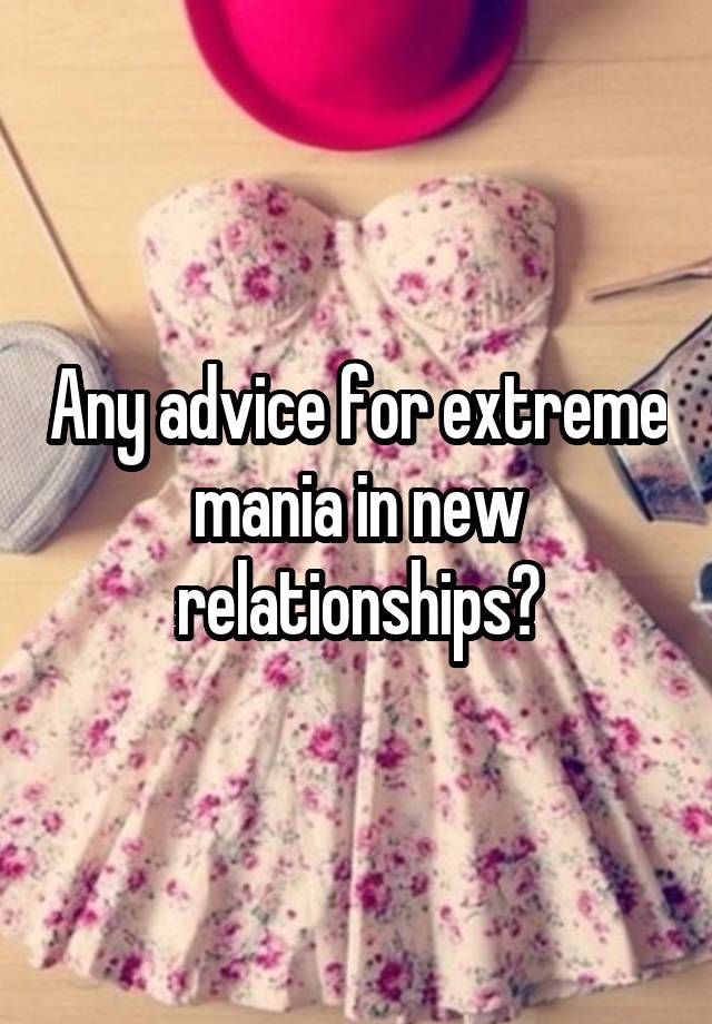 Any advice for extreme mania in new relationships?