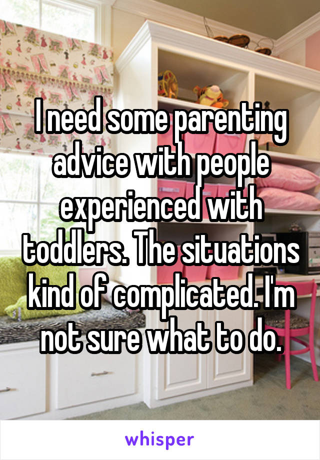 I need some parenting advice with people experienced with toddlers. The situations kind of complicated. I'm not sure what to do.